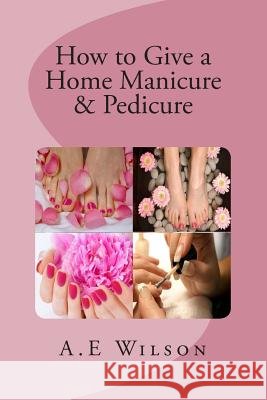 How to Give a Home Manicure & Pedicure A. E. Wilson 9781500819613 Createspace - książka