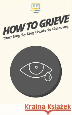 How To Grieve: Your Step-By-Step Guide To Grieving Howexpert Press 9781537408545 Createspace Independent Publishing Platform - książka