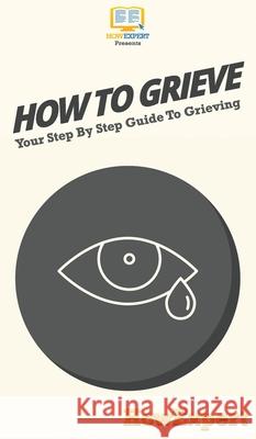 How To Grieve: Your Step By Step Guide To Grieving Howexpert 9781647585631 Howexpert - książka