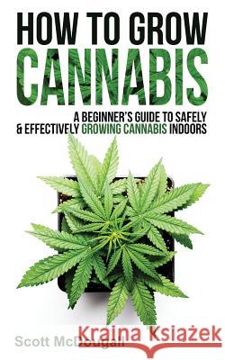 How to Grow Cannabis: A Beginner's Guide to Safely & Effectively Growing Cannabis Indoors Scott McDougall 9781790709205 Independently Published - książka