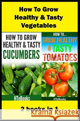 How To Grow Healthy & Tasty Vegetables: 2 books in 1 Tomatoes, Cucumbers Htebooks 9781535540438 Createspace Independent Publishing Platform - książka