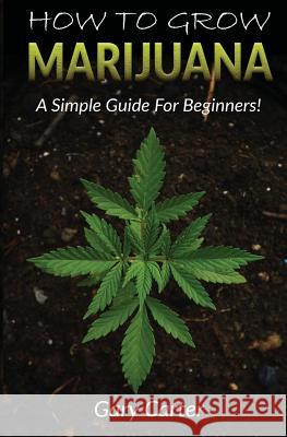 How to Grow Marijuana: A Simple Guide for Beginners Gary Carter 9781546948193 Createspace Independent Publishing Platform - książka