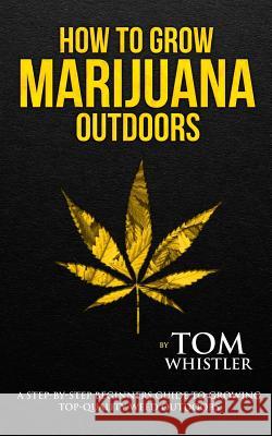 How to Grow Marijuana: Outdoors - A Step-by-Step Beginner's Guide to Growing Top-Quality Weed Outdoors Tom Whistler 9781978354722 Createspace Independent Publishing Platform - książka