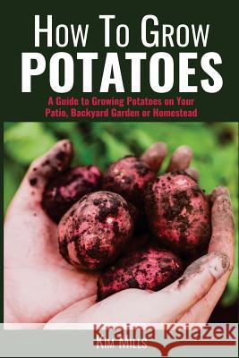 How to Grow Potatoes: A Guide to Growing Potatoes on Your Patio, Backyard Garden or Homestead Kim Mills 9781717359650 Createspace Independent Publishing Platform - książka
