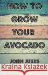 How To Grow Your Avocado Jukes, John 9781974606016 Createspace Independent Publishing Platform