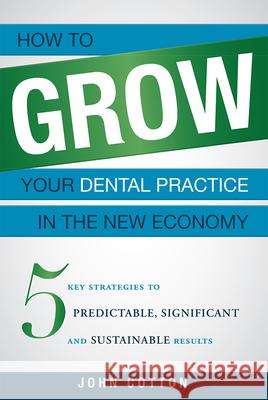 How to Grow Your Dental Practice in the New Economy: 5 Key Strategies to Predictable, Significant and Sustainable Results John Cotton 9781599324852 Advantage Media Group - książka