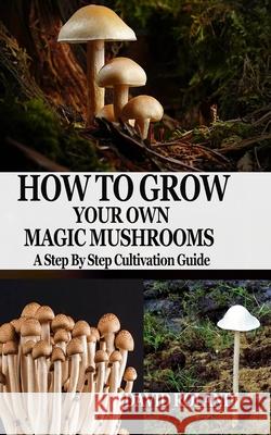 How to Grow Your Own Magic Mushrooms: A Step By Step Cultivation Guide David Roland 9781679163692 Independently Published - książka