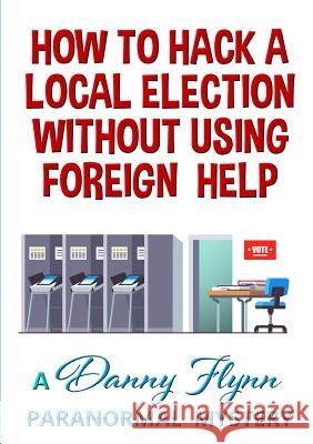 How to Hack a Local Election Without Using Foreign Help Danny Flynn 9780359563968 Lulu.com - książka