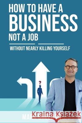 How To Have A Business Not A Job: Without Nearly Killing Yourself Mark Creedon 9780648863908 Mark Creedon - książka