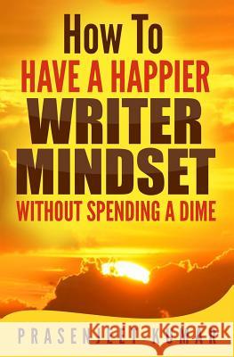 How to Have a Happier Writer Mindset WITHOUT SPENDING A DIME Kumar, Prasenjeet 9781541230422 Createspace Independent Publishing Platform - książka