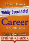 How to Have a Wildly Successful Career in Compliance Kristy Grant-Hart 9780993478871 Brentham House Publishing Company Ltd.