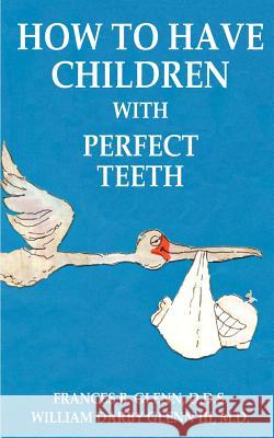 How to Have Children with Perfect Teeth Frances B. Glenn William Darby, III Glenn William Bodenhamer 9781587216510 Authorhouse - książka
