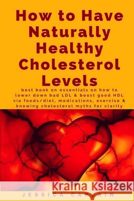 How to Have Naturally Healthy Cholesterol Levels: the best book on essentials on how to lower bad LDL & boost good HDL via foods/diet, medications, ex Caplain, Jessica 9781978343962 Createspace Independent Publishing Platform - książka