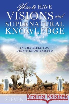 How to Have Visions and Supernatural Knowledge: In the Bible You Didn't Know Existed Steven H Woodward 9781632211989 Xulon Press - książka