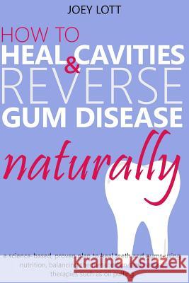 How to Heal Cavities and Reverse Gum Disease Naturally: a science-based, proven plan to heal teeth and gums using nutrition, balancing the metabolism, Lott, Joey 9781542565684 Createspace Independent Publishing Platform - książka