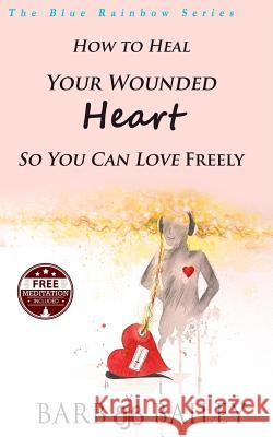 How to Heal Your Wounded Heart so You Can Love Freely Bailey, Barb 9781502583581 Createspace - książka