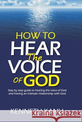 How To Hear The Voice Of God: Step by step guide to hearing the voice of God and having an intimate relationship with God Kanu, Kenneth 9781976586729 Createspace Independent Publishing Platform - książka
