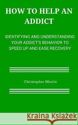 How to help an Addict: Identifying and understanding your addict's behavior to speed up and ease recovery Christopher Martin 9781508818403 Createspace Independent Publishing Platform - książka