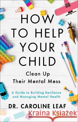 How to Help Your Child Clean Up Their Mental Mess: A Guide to Building Resilience and Managing Mental Health Caroline Leaf 9780801093418 Baker Books - książka