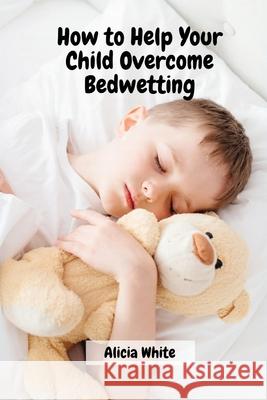 How to Help Your Child Overcome Bedwetting Alicia White 9788367314046 Alicia White - książka