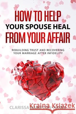 How to Help Your Spouse Heal From Your Affair: Rebuilding Trust and Recovering Your Marriage After Infidelity Clarissa Hampton-Jones 9781803610559 Hls Mediabook - książka