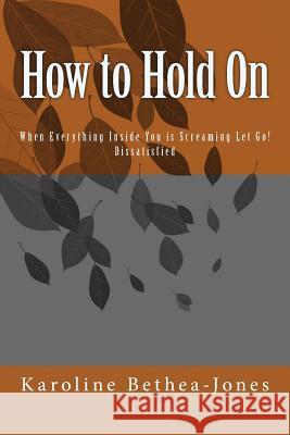 How to Hold On: When Everything Inside You is Screaming Let Go! Dissatisfied Bethea-Jones, Karoline 9781514376942 Createspace - książka
