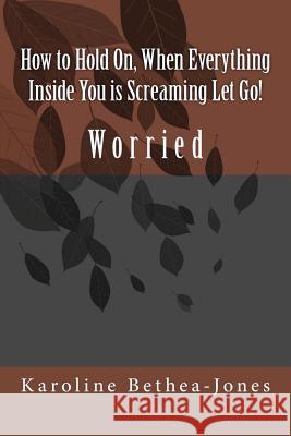 How to Hold On, When Everything Inside You is Screaming Let Go!: Worry Bethea-Jones, Karoline 9781508518679 Createspace - książka