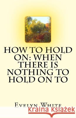 How To Hold On: when there is nothing to hold on to White, Evelyn 9781533034908 Createspace Independent Publishing Platform - książka