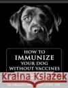 How to Immunize Your Dog without Vaccines: Formerly Immune Doggy, revised and updated Smith, Venetia 9781530071814 Createspace Independent Publishing Platform