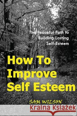 How To Improve Self-Esteem: The Peaceful Path to Building Lasting Self-Esteem Wilson, Sam 9781484021682 Createspace - książka