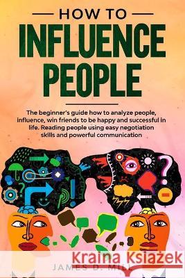 How to influence people: The beginner's guide how to analyze people, influence, win friends to be happy and successful in life. Reading people James D. Mill 9781651792834 Independently Published - książka