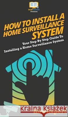 How To Install a Home Surveillance System: Your Step By Step Guide To Installing a Home Surveillance System Howexpert 9781647586140 Howexpert - książka