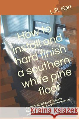 How to install and hard finish a southern white pine floor: A novice pine board flooring Installation, by a weekend warrior homeowner. L. R. Kerr 9781673701241 Independently Published - książka