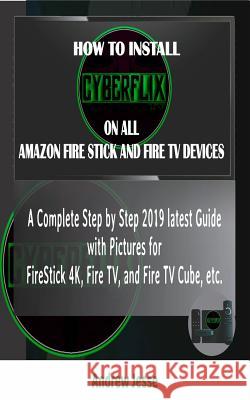 How to Install Cyberflix TV on All Amazon Fire Stick and Fire TV Devices: A Complete Step by Step 2019 latest Guide with Pictures for FireStick 4K, Fi Andrew Jesse 9781072291343 Independently Published - książka