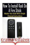 How To Install Kodi On A Fire Stick: Master Your Kodi With Simple Pictured Instructions: (expert, Amazon Prime, tips and tricks, web services, home tv Strong, Adam 9781542519946 Createspace Independent Publishing Platform