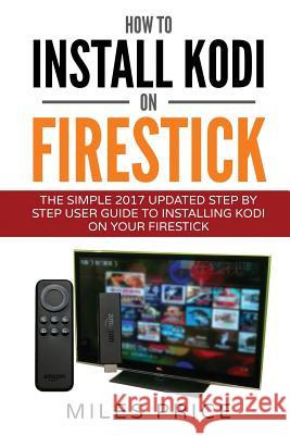 How To Install Kodi On Firestick: The Simple 2017 Updated Step By Step User Guide To Installing Kodi On Your Firestick Price, Miles 9781545238424 Createspace Independent Publishing Platform - książka