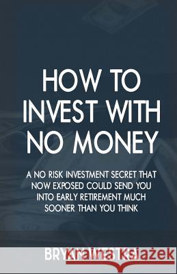 How To Invest With No Money: A No Risk Investment Secret That Now Exposed Could Send You Into Early Retirement Much Sooner Than You Think Westra, Bryan 9781540566638 Createspace Independent Publishing Platform - książka