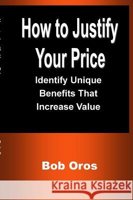 How to Justify Your Price: Identify Unique Benefits That Increase Value Bob Oros 9781387199150 Lulu.com - książka