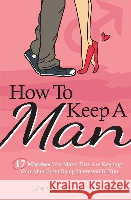 How To Keep A Man: 17 Mistakes You Make That Are Keeping Your Man From Being Interested In You Beverly Rice 9781646962662 M & M Limitless Online Inc. - książka