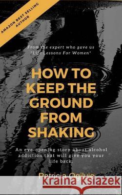 How To Keep the Ground from Shaking: A Journey into Sobriety Ogilvie, Patricia 9781976430602 Createspace Independent Publishing Platform - książka