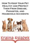 How To Keep Your Pet Healthy and Protect Them From Disease, Parasites, and Household Accidents Hospital Inc, Yolinda Animal 9781508882718 Createspace