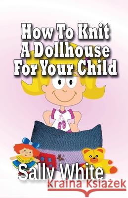 How To Knit A Dollhouse For Your Child White, Sally 9781499633344 Createspace - książka