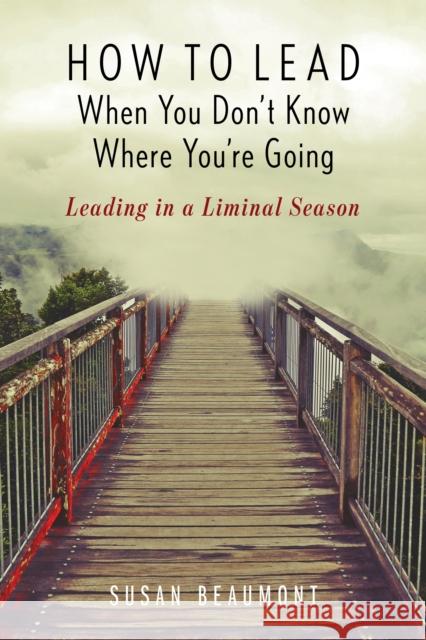How to Lead When You Don't Know Where You're Going: Leading in a Liminal Season Susan Beaumont 9781538127674 Rowman & Littlefield Publishers - książka