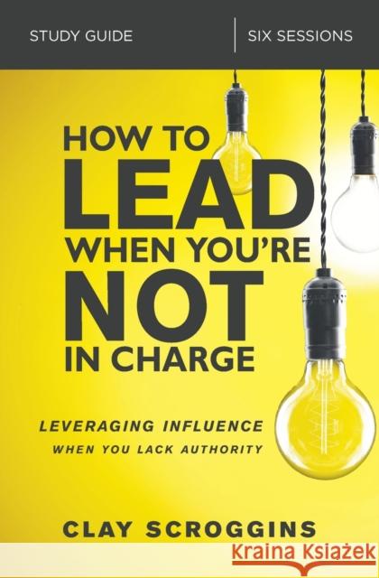 How to Lead When You're Not in Charge Study Guide: Leveraging Influence When You Lack Authority Clay Scroggins 9780310095934 Zondervan - książka