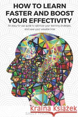 How to Learn Faster and Boost Your Effectivity: An Easy-To-Use Guide to Optimize Your Learning Strategies and Save Your Valuable Time Sally Thorne 9781093149357 Independently Published - książka
