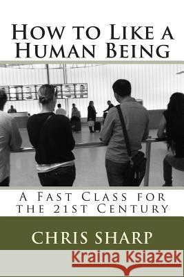 How to Like a Human Being: A Fast Class for the 21st Century Chris Sharp 9781500656973 Createspace - książka