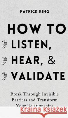 How to Listen, Hear, and Validate: Break Through Invisible Barriers and Transform Your Relationships Patrick King 9781647432423 Pkcs Media, Inc. - książka