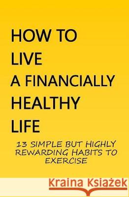 How to Live a Financially Healthy Life: 13 Simple But Highly Rewarding Habits to Exercise Elly Frank 9781092463867 Independently Published - książka