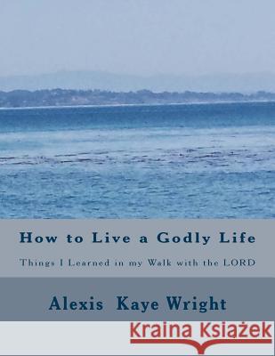 How to Live a Godly Life: Things I Learned in my walk with the LORD Wright, Alexis Kaye 9781975611583 Createspace Independent Publishing Platform - książka
