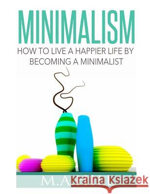 How to Live a Happier Life by Becoming a Minimalist M. a. Hill 9781502719065 Createspace - książka